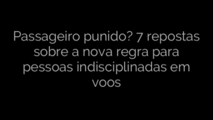 ​Passageiro punido? 7 repostas sobre a nova regra para pessoas indisciplinadas em voos 